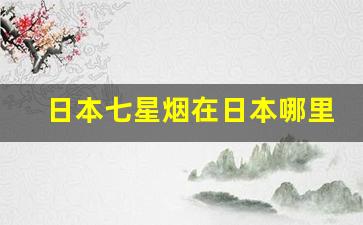 日本七星烟在日本哪里买-七星烟在日本哪里买合适