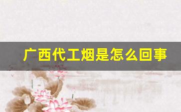 广西代工烟是怎么回事-广西烟为什么不出名