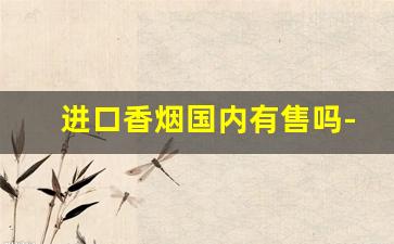 进口香烟国内有售吗-国内能买到的进口香烟