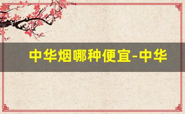 中华烟哪种便宜-中华烟各种价位的