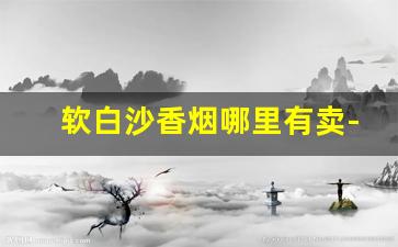 软白沙香烟哪里有卖-软白沙香烟卖多少一盒