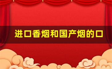 进口香烟和国产烟的口感-便宜的烟跟贵的烟口感差别大吗