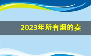 2023年所有烟的卖价格表-2023年烟厂部分香烟价上涨一览表