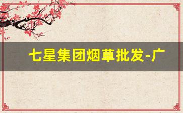 七星集团烟草批发-广州烟草公司产品及价格