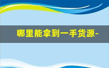哪里能拿到一手货源-个人一手货源哪里找