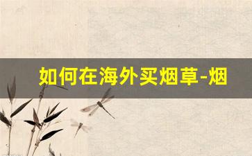 如何在海外买烟草-烟草海外购买不能超过多少