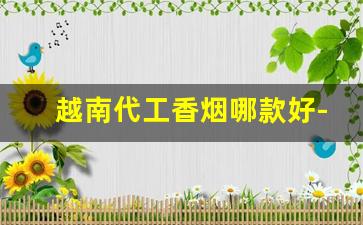 越南代工香烟哪款好-越南代工香烟和正品烟口感一样吗