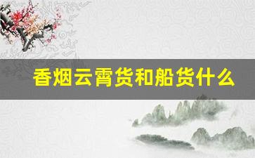 香烟云霄货和船货什么区别-云霄香烟和普通香烟有什么区别