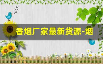 香烟厂家最新货源-烟批发供应商整箱