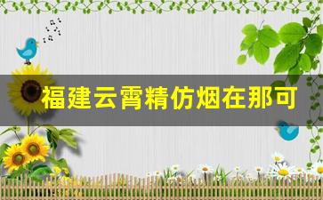 福建云霄精仿烟在那可以买-正宗云霄烟批发是不是真的
