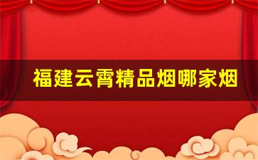 福建云霄精品烟哪家烟最好-云南云霄烟多少钱一包