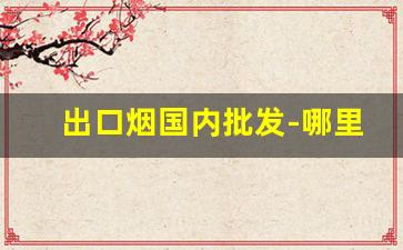 出口烟国内批发-哪里有批发进口烟的