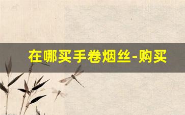 在哪买手卷烟丝-购买正宗手卷烟丝