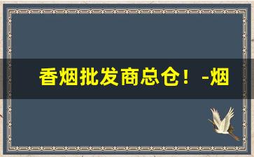 香烟批发商总仓！-烟批发供应商 整箱