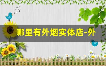 哪里有外烟实体店-外烟一般在什么地方批发