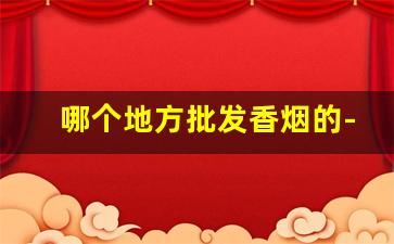 哪个地方批发香烟的-哪个地方批发烟