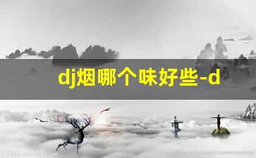 dj烟哪个味好些-djmix烟哪里买的