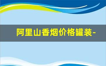阿里山香烟价格罐装-阿里山桶装烟价格表图