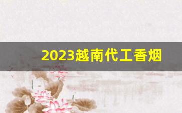 2023越南代工香烟哪里找-中国香烟在越南有代工厂吗