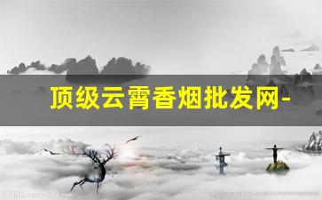 顶级云霄香烟批发网-云霄香烟最新