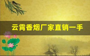 云霄香烟厂家直销一手货源网-云霄烟礼盒批发