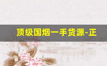 顶级国烟一手货源-正品国烟低价销售