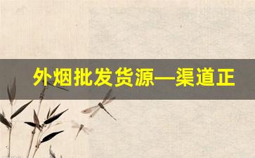 外烟批发货源—渠道正品好货-外烟批发怎么能买到