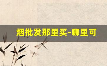 烟批发那里买-哪里可以批发烟