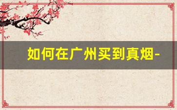 如何在广州买到真烟-在广州才能买到的烟