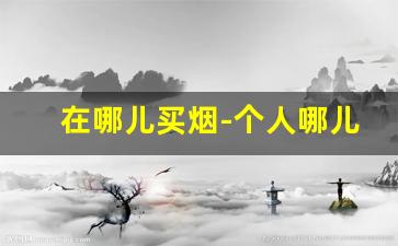在哪儿买烟-个人哪儿可以买烟