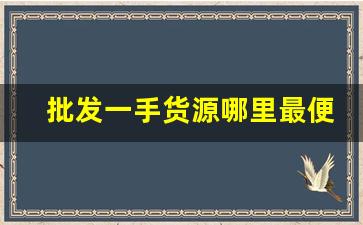 批发一手货源哪里最便宜-个人一手货源批发市场