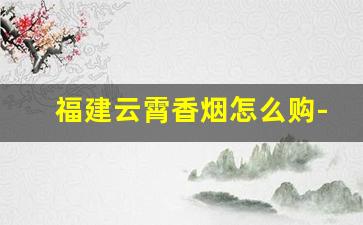 福建云霄香烟怎么购-福建云霄香烟很便宜吗