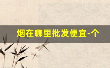 烟在哪里批发便宜-个人在哪里能批发烟