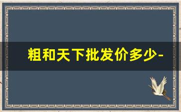 粗和天下批发价多少-和天下所有品种价格