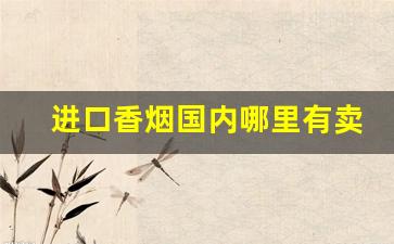 进口香烟国内哪里有卖-国内卖的进口香烟