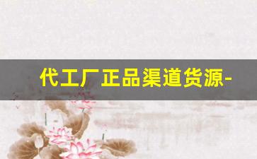 代工厂正品渠道货源-正品加工厂代工订单