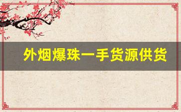 外烟爆珠一手货源供货商-爆珠批发厂家直销