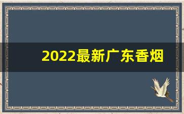 2022最新广东香烟批发一手货源-2022香烟口粮收购价格表