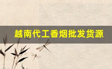 越南代工香烟批发货源-正宗越南代工香烟
