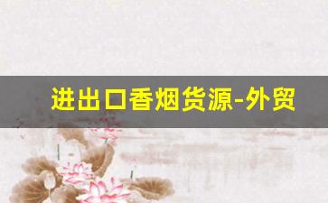 进出口香烟货源-外贸香烟哪里有卖的