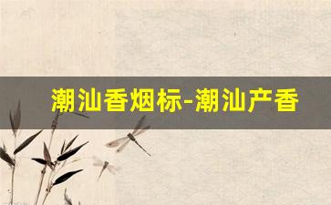 潮汕香烟标-潮汕产香烟有哪些品牌
