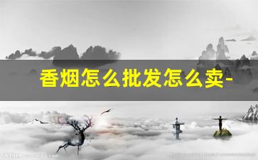 香烟怎么批发怎么卖-香烟批发便宜吗