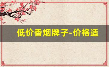 低价香烟牌子-价格适中的香烟品牌