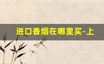 进口香烟在哪里买-上海进口香烟实体店