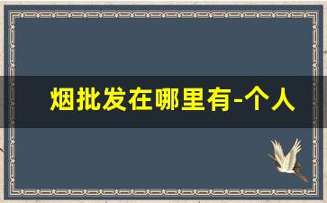 烟批发在哪里有-个人在哪里能批发烟