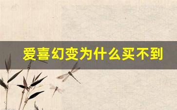 爱喜幻变为什么买不到-爱喜幻变为啥不投放