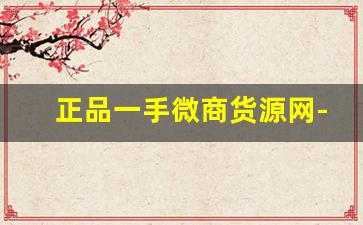 正品一手微商货源网-微商货源信息发布平台