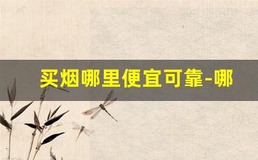 买烟哪里便宜可靠-哪里买烟比较实惠