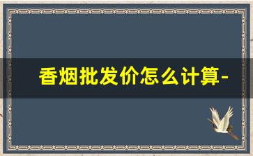 香烟批发价怎么计算-香烟价格是经营者自己定价吗