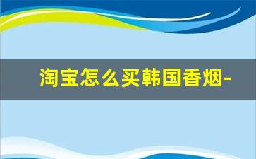 淘宝怎么买韩国香烟-京东能买到进口烟吗
